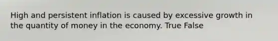 High and persistent inflation is caused by excessive growth in the quantity of money in the economy. True False