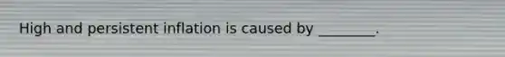 High and persistent inflation is caused by ________.