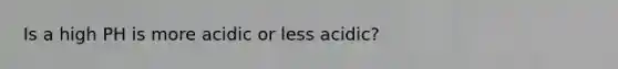 Is a high PH is more acidic or less acidic?