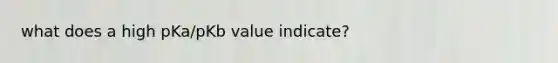 what does a high pKa/pKb value indicate?