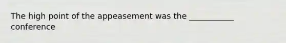 The high point of the appeasement was the ___________ conference