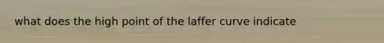 what does the high point of the laffer curve indicate