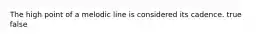 The high point of a melodic line is considered its cadence. true false