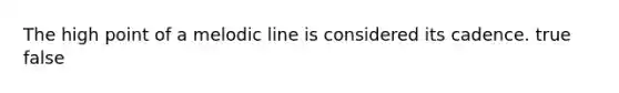 The high point of a melodic line is considered its cadence. true false