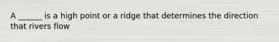 A ______ is a high point or a ridge that determines the direction that rivers flow