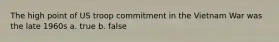 The high point of US troop commitment in the Vietnam War was the late 1960s a. true b. false