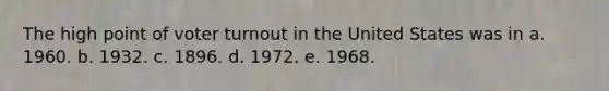 The high point of voter turnout in the United States was in a. 1960. b. 1932. c. 1896. d. 1972. e. 1968.