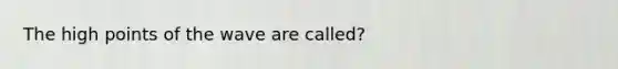 The high points of the wave are called?