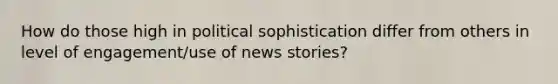 How do those high in political sophistication differ from others in level of engagement/use of news stories?