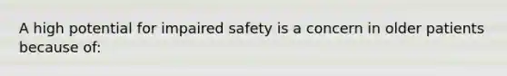 A high potential for impaired safety is a concern in older patients because of: