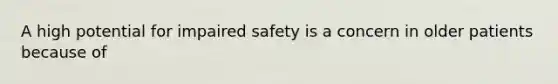 A high potential for impaired safety is a concern in older patients because of