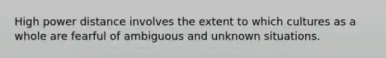 High power distance involves the extent to which cultures as a whole are fearful of ambiguous and unknown situations.