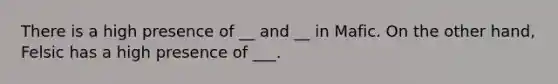 There is a high presence of __ and __ in Mafic. On the other hand, Felsic has a high presence of ___.