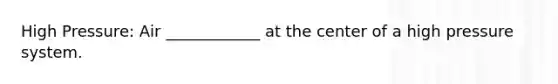 High Pressure: Air ____________ at the center of a high pressure system.