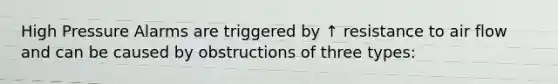 High Pressure Alarms are triggered by ↑ resistance to air flow and can be caused by obstructions of three types: