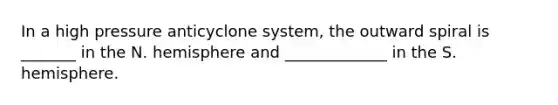 In a high pressure anticyclone system, the outward spiral is _______ in the N. hemisphere and _____________ in the S. hemisphere.