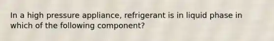 In a high pressure appliance, refrigerant is in liquid phase in which of the following component?