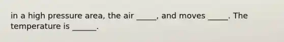 in a high pressure area, the air _____, and moves _____. The temperature is ______.