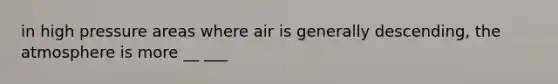 in high pressure areas where air is generally descending, the atmosphere is more __ ___