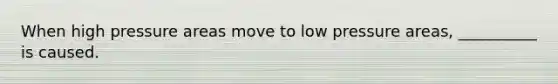 When high pressure areas move to low pressure areas, __________ is caused.