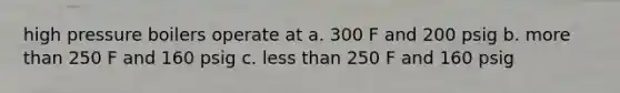 high pressure boilers operate at a. 300 F and 200 psig b. <a href='https://www.questionai.com/knowledge/keWHlEPx42-more-than' class='anchor-knowledge'>more than</a> 250 F and 160 psig c. <a href='https://www.questionai.com/knowledge/k7BtlYpAMX-less-than' class='anchor-knowledge'>less than</a> 250 F and 160 psig