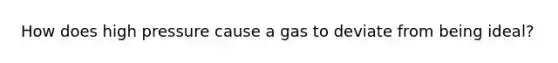 How does high pressure cause a gas to deviate from being ideal?