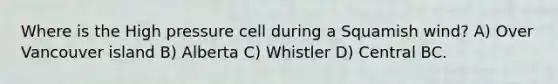 Where is the High pressure cell during a Squamish wind? A) Over Vancouver island B) Alberta C) Whistler D) Central BC.