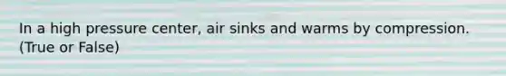 In a high pressure center, air sinks and warms by compression. (True or False)