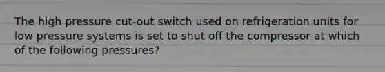 The high pressure cut-out switch used on refrigeration units for low pressure systems is set to shut off the compressor at which of the following pressures?