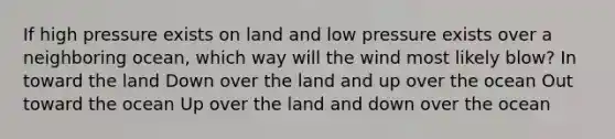 If high pressure exists on land and low pressure exists over a neighboring ocean, which way will the wind most likely blow? In toward the land Down over the land and up over the ocean Out toward the ocean Up over the land and down over the ocean