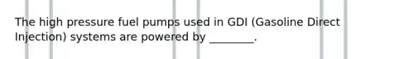 The high pressure fuel pumps used in GDI (Gasoline Direct Injection) systems are powered by ________.