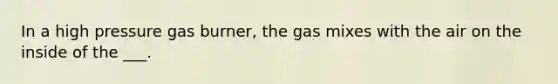 In a high pressure gas burner, the gas mixes with the air on the inside of the ___.