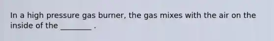 In a high pressure gas burner, the gas mixes with the air on the inside of the ________ .