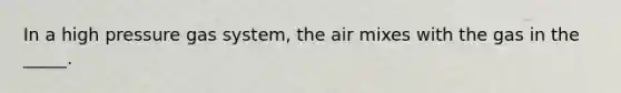 In a high pressure gas system, the air mixes with the gas in the _____.