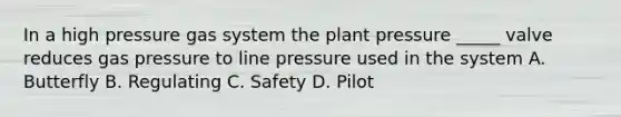 In a high pressure gas system the plant pressure _____ valve reduces gas pressure to line pressure used in the system A. Butterfly B. Regulating C. Safety D. Pilot