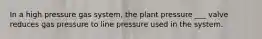 In a high pressure gas system, the plant pressure ___ valve reduces gas pressure to line pressure used in the system.