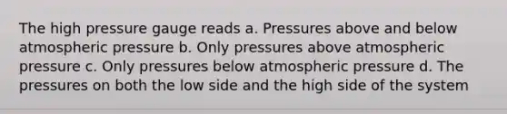 The high pressure gauge reads a. Pressures above and below atmospheric pressure b. Only pressures above atmospheric pressure c. Only pressures below atmospheric pressure d. The pressures on both the low side and the high side of the system