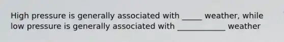 High pressure is generally associated with _____ weather, while low pressure is generally associated with ____________ weather