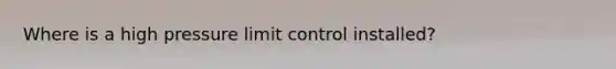 Where is a high pressure limit control installed?