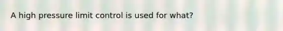 A high pressure limit control is used for what?