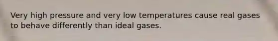 Very high pressure and very low temperatures cause real gases to behave differently than ideal gases.