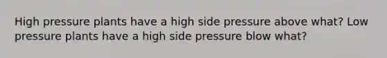 High pressure plants have a high side pressure above what? Low pressure plants have a high side pressure blow what?