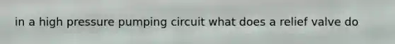 in a high pressure pumping circuit what does a relief valve do