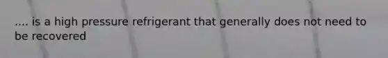 .... is a high pressure refrigerant that generally does not need to be recovered