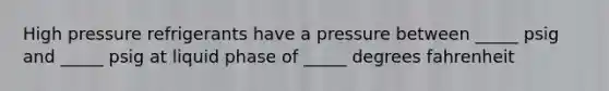 High pressure refrigerants have a pressure between _____ psig and _____ psig at liquid phase of _____ degrees fahrenheit