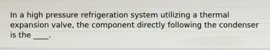 In a high pressure refrigeration system utilizing a thermal expansion valve, the component directly following the condenser is the ____.