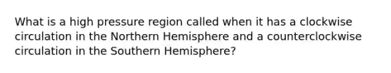 What is a high pressure region called when it has a clockwise circulation in the Northern Hemisphere and a counterclockwise circulation in the Southern Hemisphere?