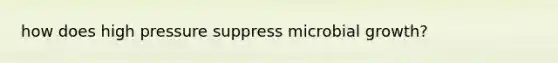 how does high pressure suppress microbial growth?