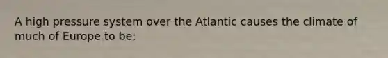 A high pressure system over the Atlantic causes the climate of much of Europe to be: