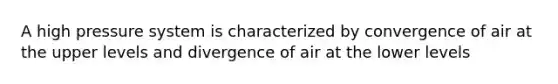 A high pressure system is characterized by convergence of air at the upper levels and divergence of air at the lower levels